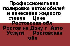 Профессиональная полировка автомобилей и нанесение жидкого стекла  › Цена ­ 800 - Ростовская обл., Ростов-на-Дону г. Авто » Услуги   . Ростовская обл.